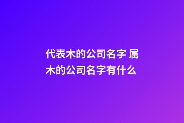 代表木的公司名字 属木的公司名字有什么-第1张-公司起名-玄机派